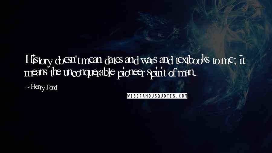 Henry Ford Quotes: History doesn't mean dates and wars and textbooks to me; it means the unconquerable pioneer spirit of man.