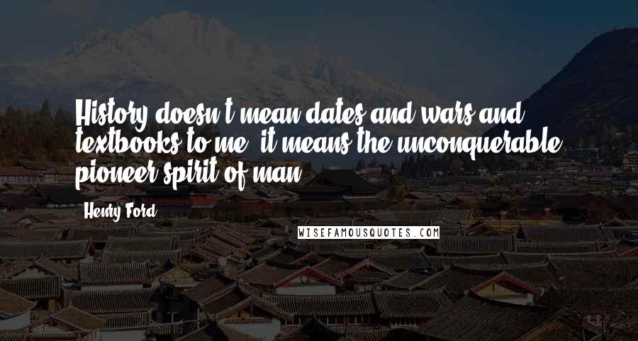 Henry Ford Quotes: History doesn't mean dates and wars and textbooks to me; it means the unconquerable pioneer spirit of man.