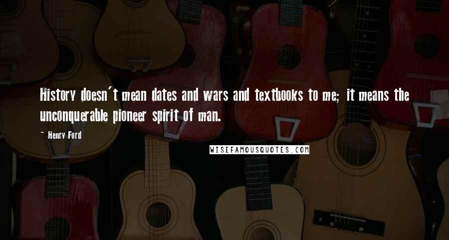 Henry Ford Quotes: History doesn't mean dates and wars and textbooks to me; it means the unconquerable pioneer spirit of man.