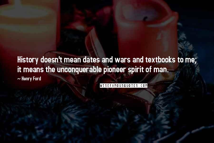 Henry Ford Quotes: History doesn't mean dates and wars and textbooks to me; it means the unconquerable pioneer spirit of man.