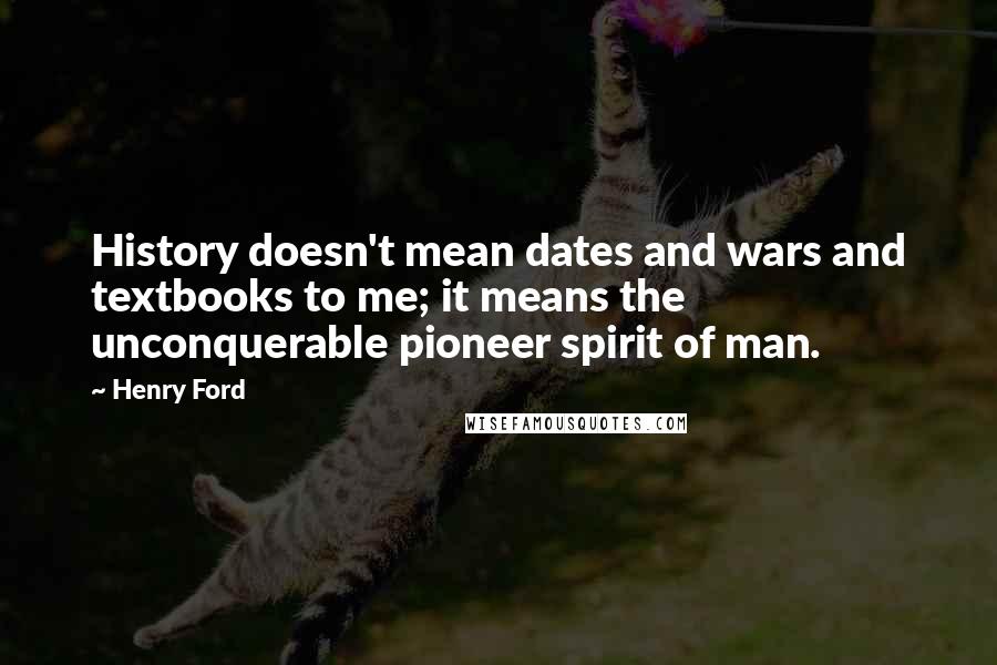 Henry Ford Quotes: History doesn't mean dates and wars and textbooks to me; it means the unconquerable pioneer spirit of man.