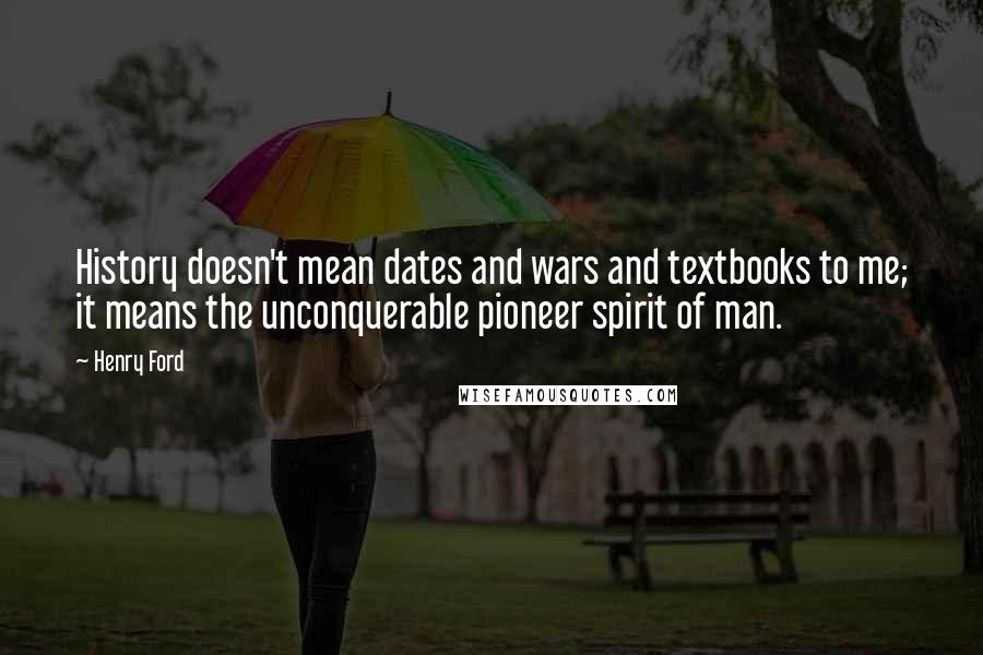 Henry Ford Quotes: History doesn't mean dates and wars and textbooks to me; it means the unconquerable pioneer spirit of man.