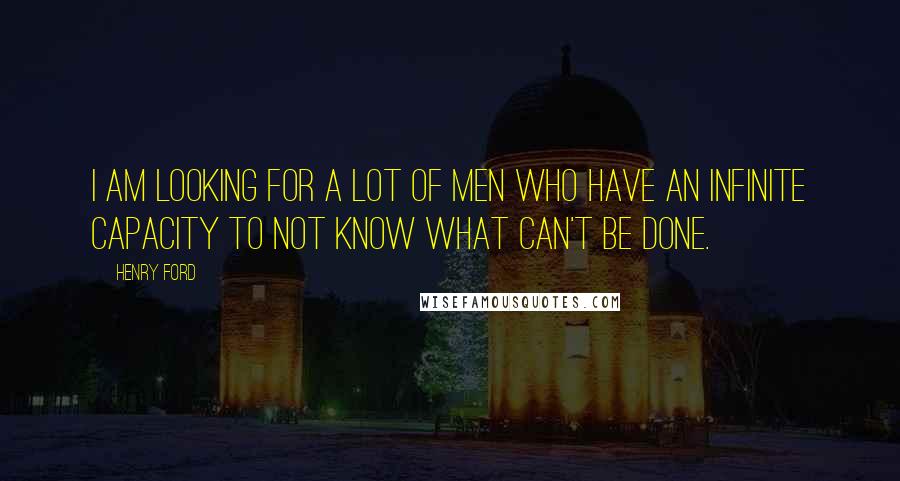 Henry Ford Quotes: I am looking for a lot of men who have an infinite capacity to not know what can't be done.