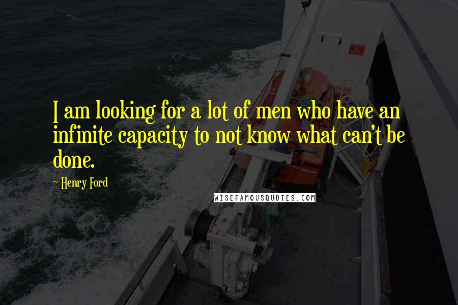 Henry Ford Quotes: I am looking for a lot of men who have an infinite capacity to not know what can't be done.