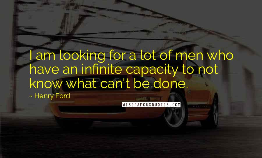 Henry Ford Quotes: I am looking for a lot of men who have an infinite capacity to not know what can't be done.