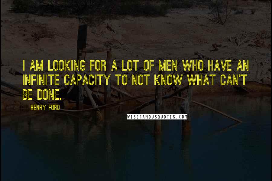 Henry Ford Quotes: I am looking for a lot of men who have an infinite capacity to not know what can't be done.