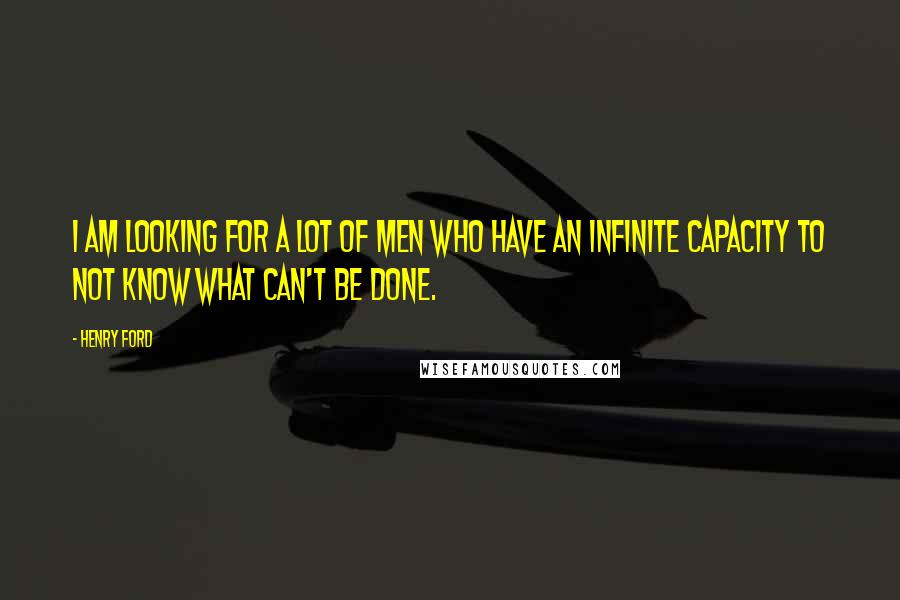 Henry Ford Quotes: I am looking for a lot of men who have an infinite capacity to not know what can't be done.
