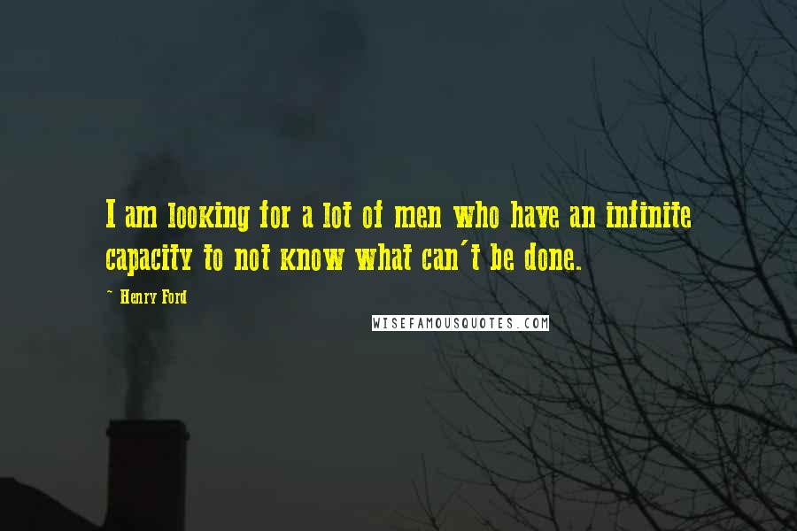 Henry Ford Quotes: I am looking for a lot of men who have an infinite capacity to not know what can't be done.