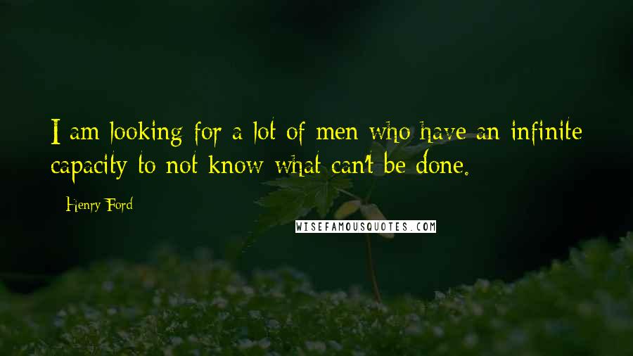 Henry Ford Quotes: I am looking for a lot of men who have an infinite capacity to not know what can't be done.