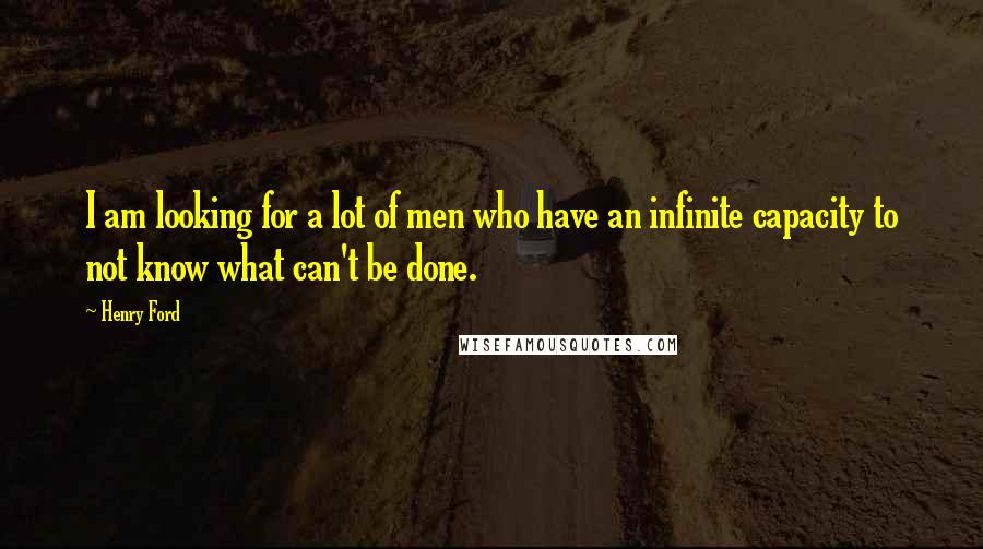 Henry Ford Quotes: I am looking for a lot of men who have an infinite capacity to not know what can't be done.