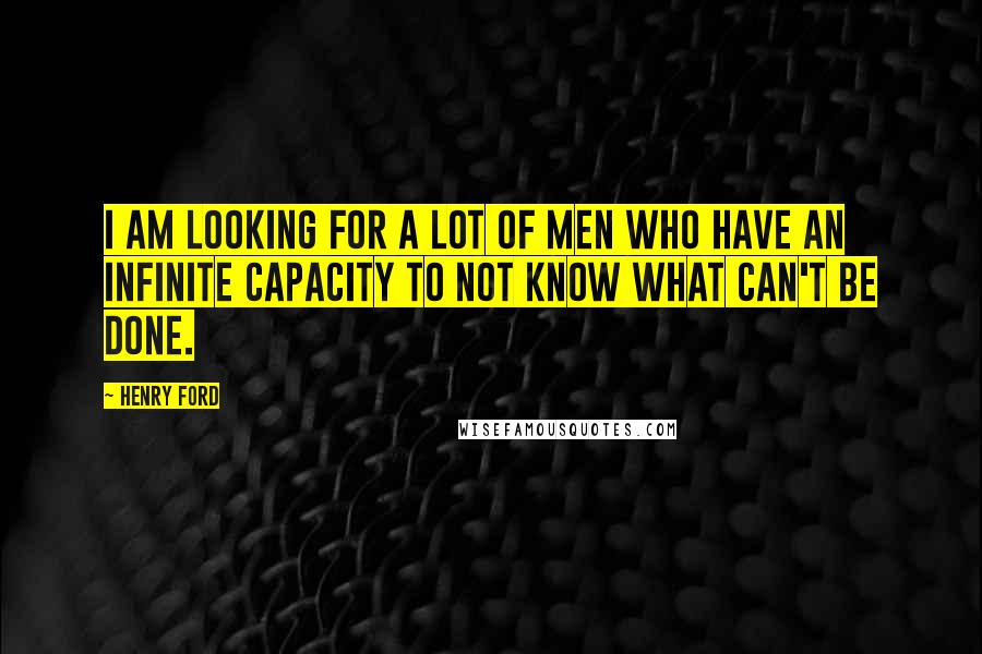 Henry Ford Quotes: I am looking for a lot of men who have an infinite capacity to not know what can't be done.