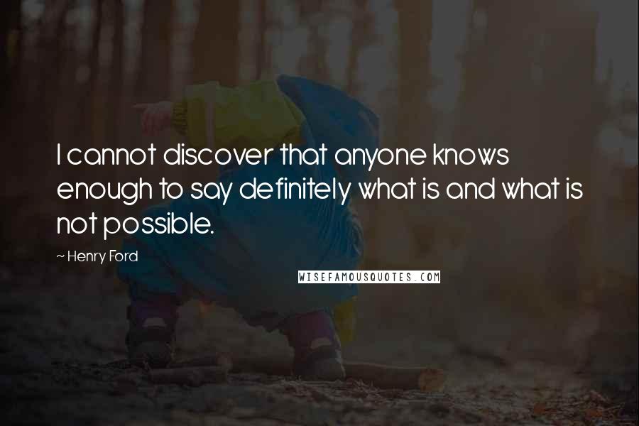 Henry Ford Quotes: I cannot discover that anyone knows enough to say definitely what is and what is not possible.