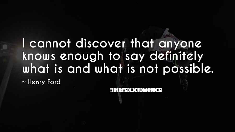 Henry Ford Quotes: I cannot discover that anyone knows enough to say definitely what is and what is not possible.