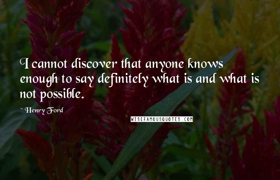 Henry Ford Quotes: I cannot discover that anyone knows enough to say definitely what is and what is not possible.