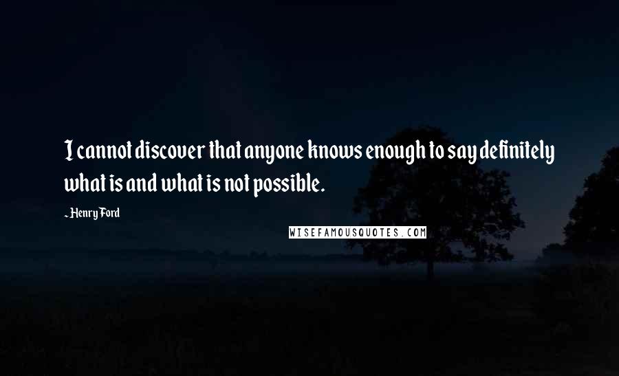 Henry Ford Quotes: I cannot discover that anyone knows enough to say definitely what is and what is not possible.