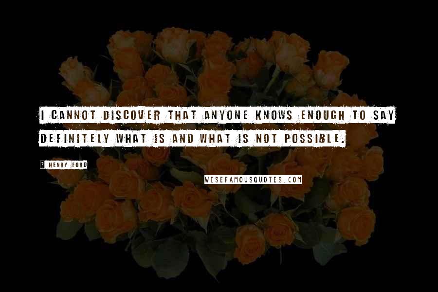 Henry Ford Quotes: I cannot discover that anyone knows enough to say definitely what is and what is not possible.