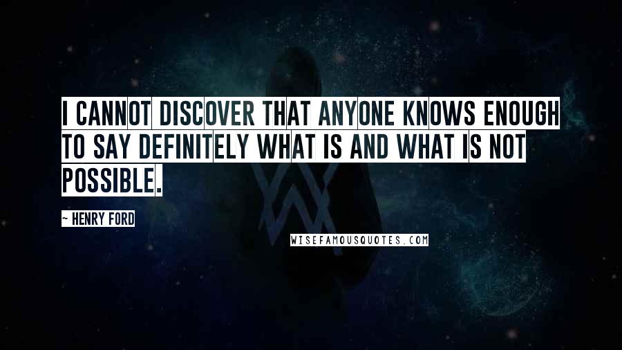 Henry Ford Quotes: I cannot discover that anyone knows enough to say definitely what is and what is not possible.