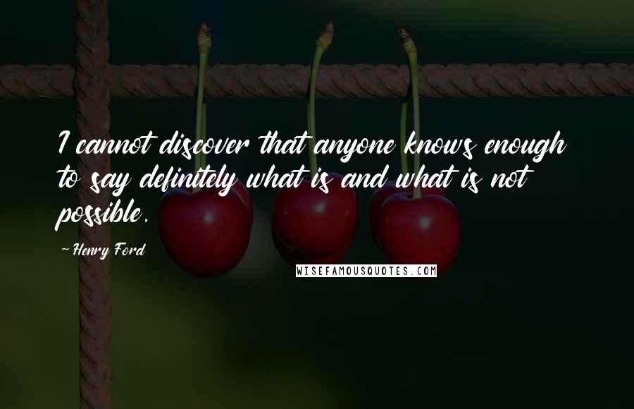 Henry Ford Quotes: I cannot discover that anyone knows enough to say definitely what is and what is not possible.