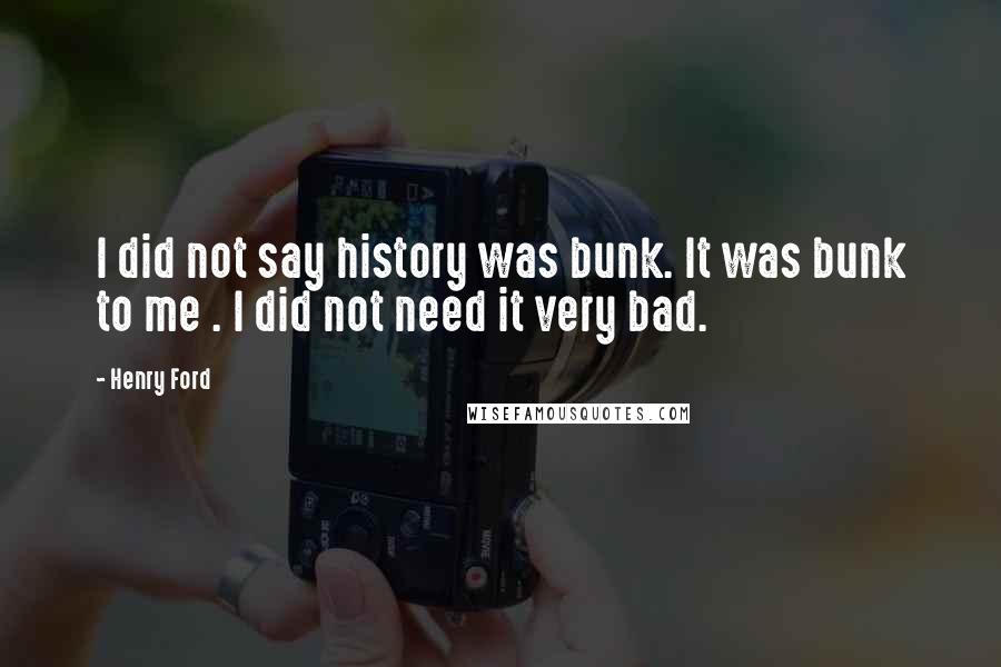 Henry Ford Quotes: I did not say history was bunk. It was bunk to me . I did not need it very bad.