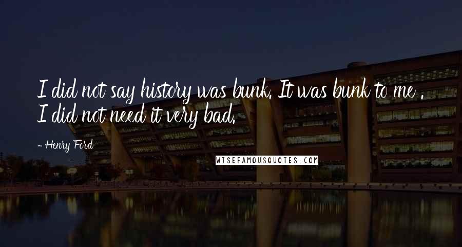 Henry Ford Quotes: I did not say history was bunk. It was bunk to me . I did not need it very bad.