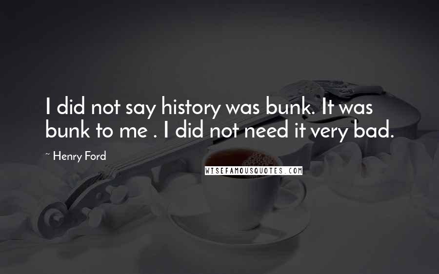 Henry Ford Quotes: I did not say history was bunk. It was bunk to me . I did not need it very bad.