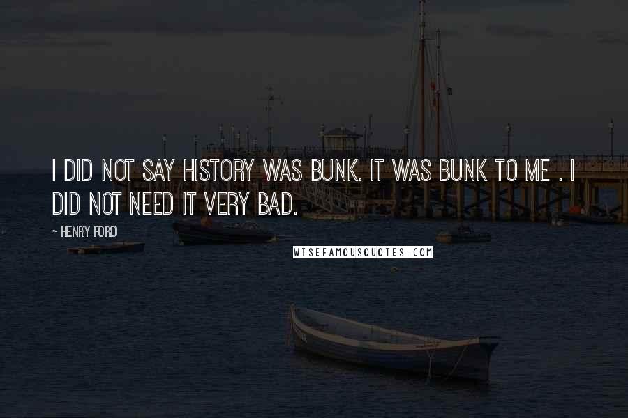 Henry Ford Quotes: I did not say history was bunk. It was bunk to me . I did not need it very bad.