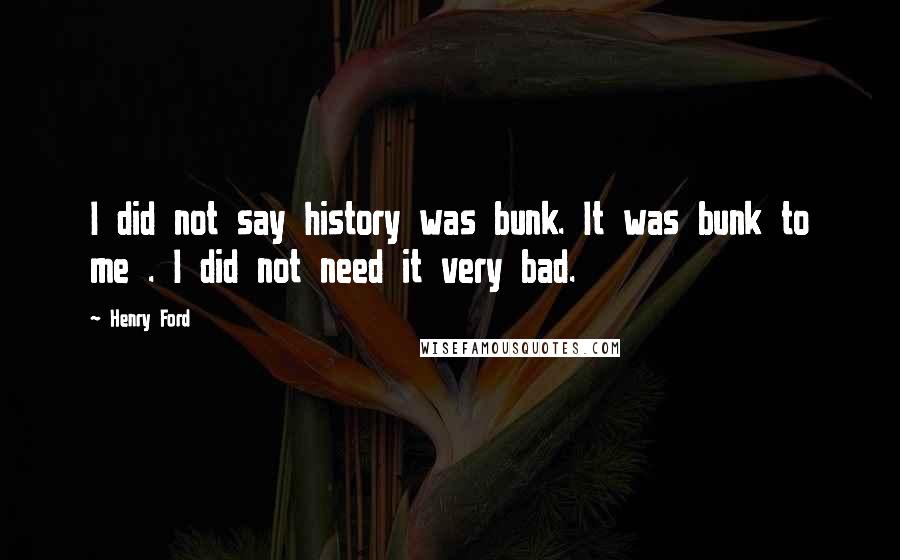 Henry Ford Quotes: I did not say history was bunk. It was bunk to me . I did not need it very bad.