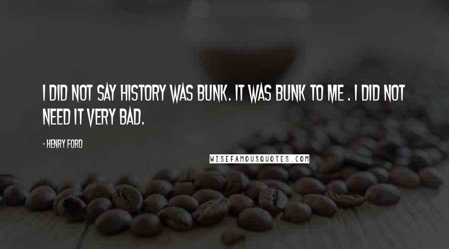 Henry Ford Quotes: I did not say history was bunk. It was bunk to me . I did not need it very bad.