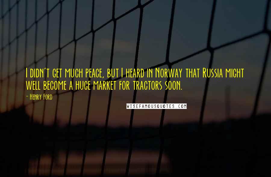 Henry Ford Quotes: I didn't get much peace, but I heard in Norway that Russia might well become a huge market for tractors soon.