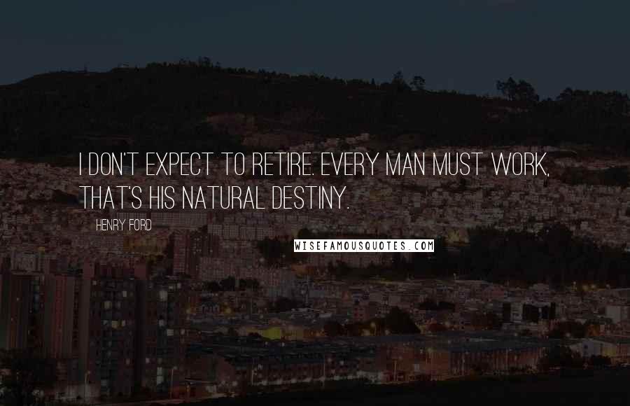Henry Ford Quotes: I don't expect to retire. Every man must work, that's his natural destiny.