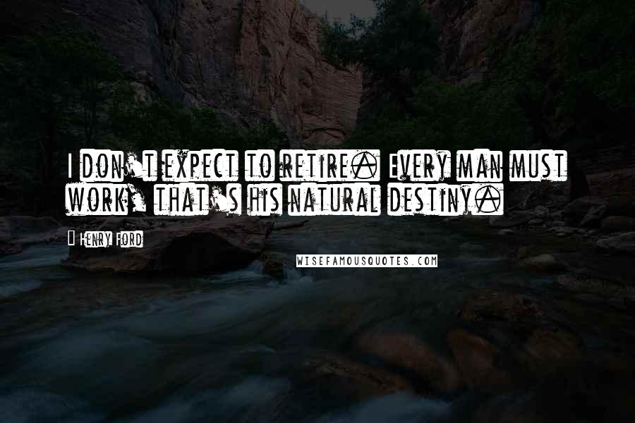 Henry Ford Quotes: I don't expect to retire. Every man must work, that's his natural destiny.