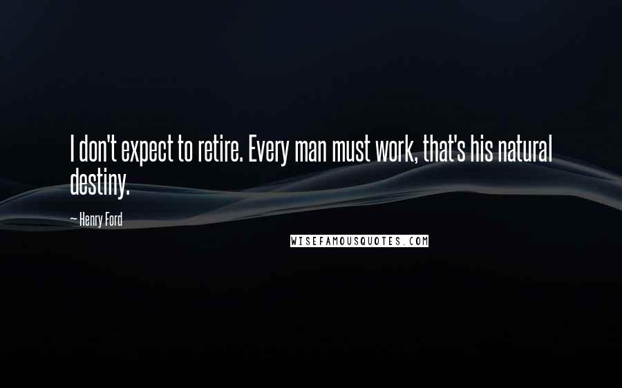Henry Ford Quotes: I don't expect to retire. Every man must work, that's his natural destiny.