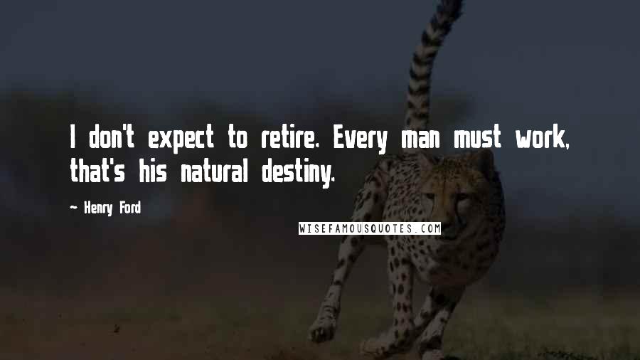 Henry Ford Quotes: I don't expect to retire. Every man must work, that's his natural destiny.