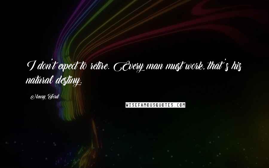 Henry Ford Quotes: I don't expect to retire. Every man must work, that's his natural destiny.