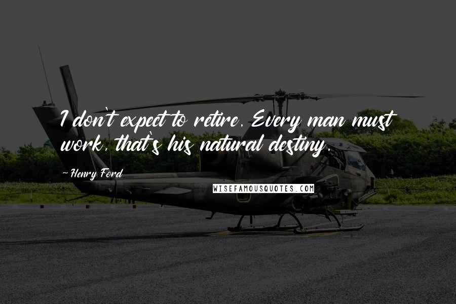 Henry Ford Quotes: I don't expect to retire. Every man must work, that's his natural destiny.