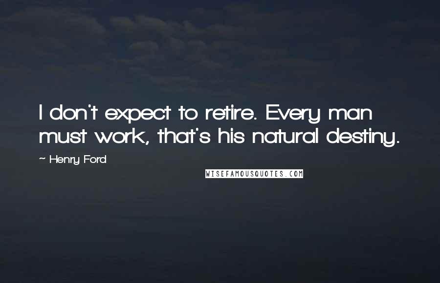 Henry Ford Quotes: I don't expect to retire. Every man must work, that's his natural destiny.