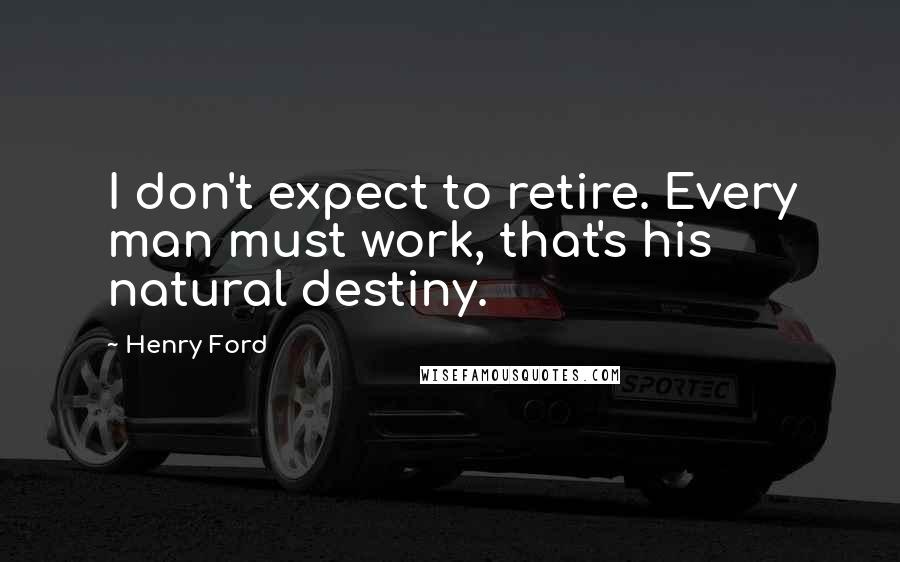 Henry Ford Quotes: I don't expect to retire. Every man must work, that's his natural destiny.