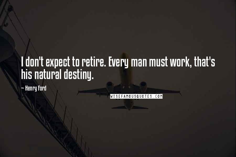 Henry Ford Quotes: I don't expect to retire. Every man must work, that's his natural destiny.