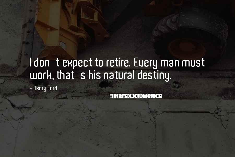 Henry Ford Quotes: I don't expect to retire. Every man must work, that's his natural destiny.