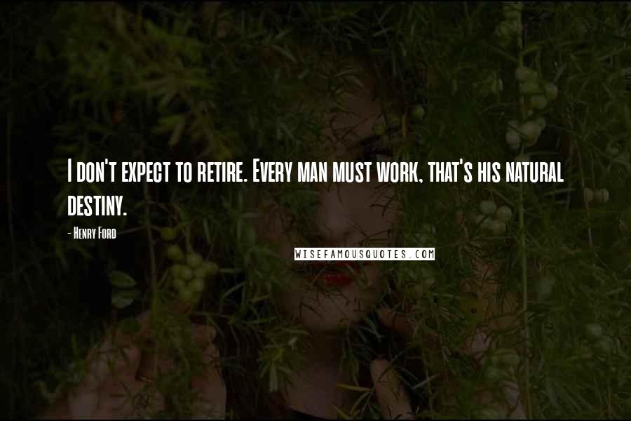 Henry Ford Quotes: I don't expect to retire. Every man must work, that's his natural destiny.