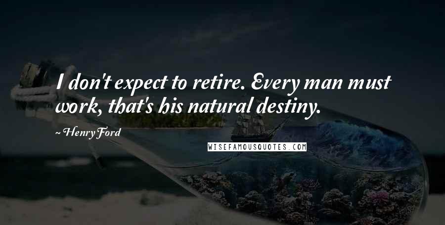 Henry Ford Quotes: I don't expect to retire. Every man must work, that's his natural destiny.