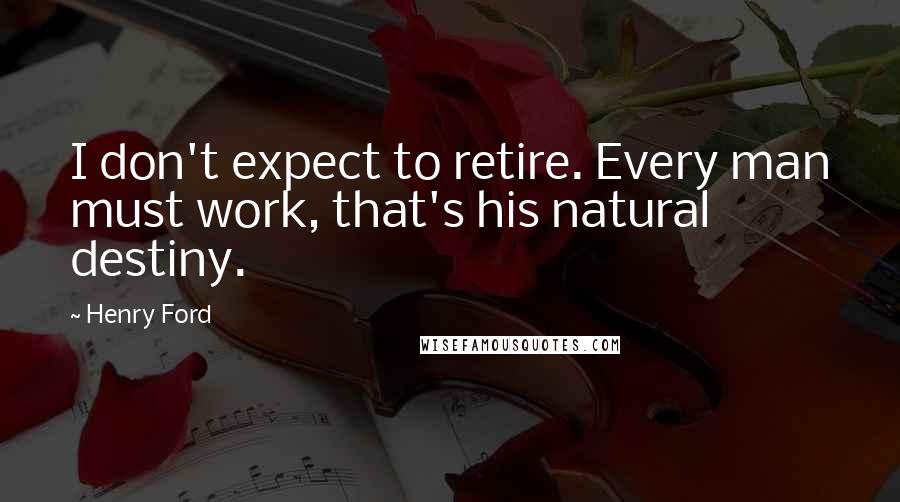 Henry Ford Quotes: I don't expect to retire. Every man must work, that's his natural destiny.