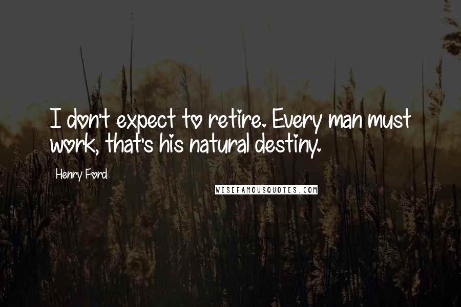 Henry Ford Quotes: I don't expect to retire. Every man must work, that's his natural destiny.