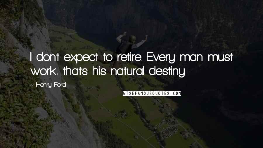 Henry Ford Quotes: I don't expect to retire. Every man must work, that's his natural destiny.