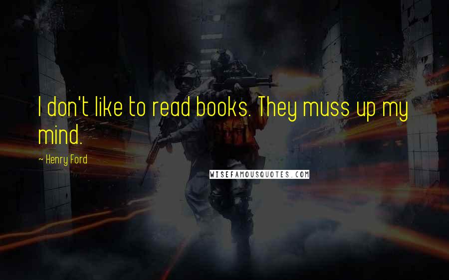 Henry Ford Quotes: I don't like to read books. They muss up my mind.