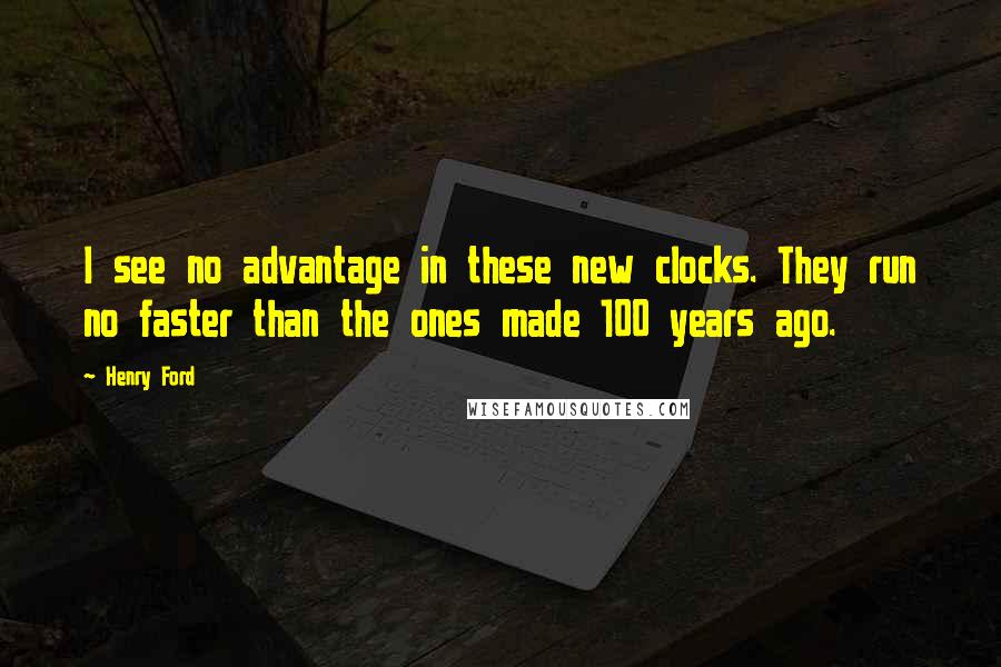 Henry Ford Quotes: I see no advantage in these new clocks. They run no faster than the ones made 100 years ago.