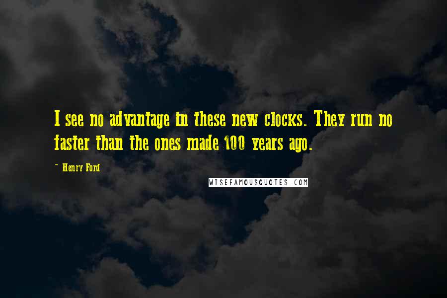 Henry Ford Quotes: I see no advantage in these new clocks. They run no faster than the ones made 100 years ago.