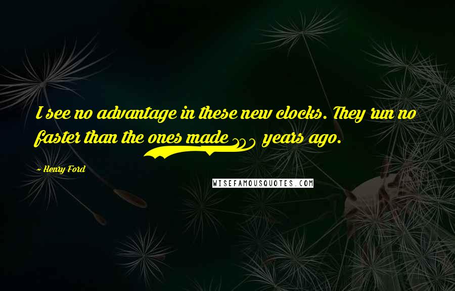 Henry Ford Quotes: I see no advantage in these new clocks. They run no faster than the ones made 100 years ago.