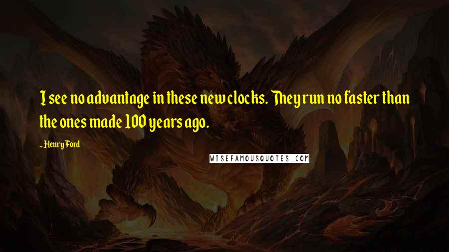 Henry Ford Quotes: I see no advantage in these new clocks. They run no faster than the ones made 100 years ago.