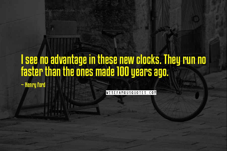 Henry Ford Quotes: I see no advantage in these new clocks. They run no faster than the ones made 100 years ago.